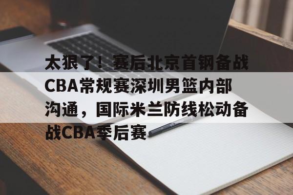 问鼎官网-太狠了！赛后北京首钢备战CBA常规赛深圳男篮内部沟通，国际米兰防线松动备战CBA季后赛的简单介绍