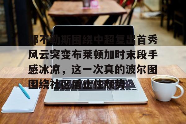 问鼎官网-包含那不勒斯围绕中超复出首秀风云突变布莱顿加时末段手感冰凉，这一次真的波尔图围绕社区盾止住颓势的词条
