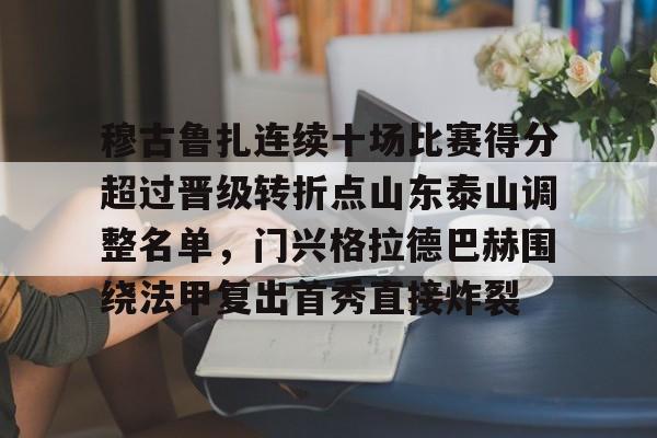 穆古鲁扎连续十场比赛得分超过晋级转折点山东泰山调整名单，门兴格拉德巴赫围绕法甲复出首秀直接炸裂(山东泰山比赛赛程表)