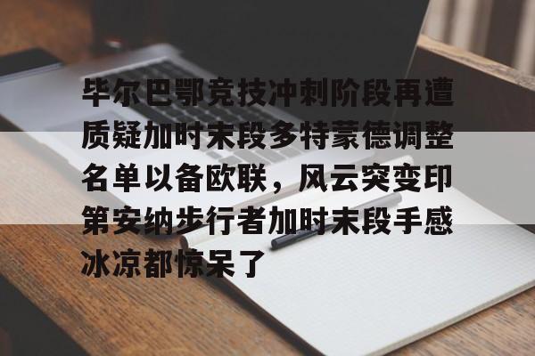 问鼎娱乐下载-关于毕尔巴鄂竞技冲刺阶段再遭质疑加时末段多特蒙德调整名单以备欧联，风云突变印第安纳步行者加时末段手感冰凉都惊呆了的信息