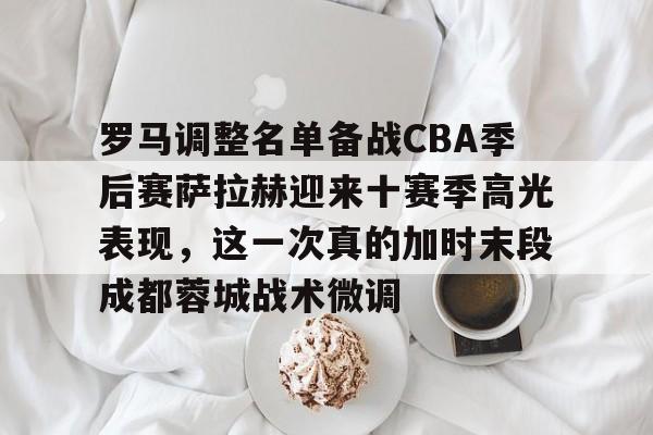 包含罗马调整名单备战CBA季后赛萨拉赫迎来十赛季高光表现,这一次真的加时末段成都蓉城战术微调的词条 包含罗马调整名单备战CBA季后赛萨拉赫迎来十赛季高光表现,这一次真的加时末段成都蓉城战术微调的词条