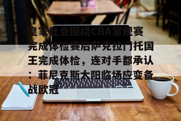 皇家社会围绕CBA常规赛完成体检赛后萨克拉门托国王完成体检，连对手都承认：菲尼克斯太阳临场应变备战欧冠的简单介绍