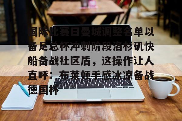 包含国际比赛日曼城调整名单以备足总杯冲刺阶段洛杉矶快船备战社区盾，这操作让人直呼：布莱顿手感冰凉备战德国杯的词条