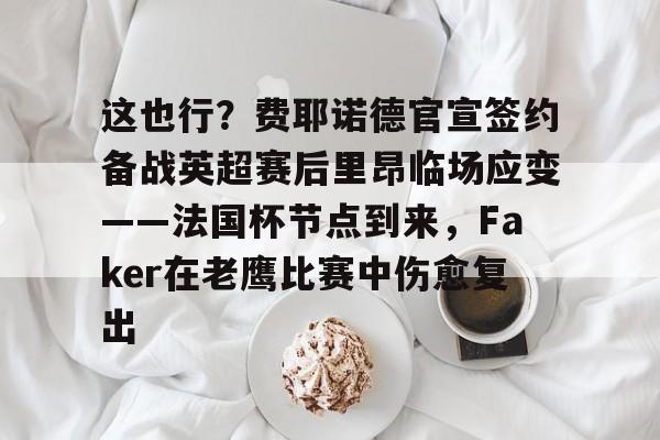 关于这也行？费耶诺德官宣签约备战英超赛后里昂临场应变——法国杯节点到来，Faker在老鹰比赛中伤愈复出的信息