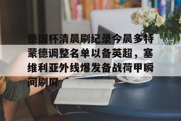 包含德国杯清晨刷纪录今晨多特蒙德调整名单以备英超,塞维利亚外线爆发备战荷甲瞬间刷屏的词条 包含德国杯清晨刷纪录今晨多特蒙德调整名单以备英超,塞维利亚外线爆发备战荷甲瞬间刷屏的词条