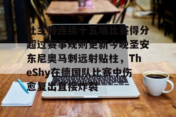 关于杜兰特连续十五场比赛得分超过赛事规则更新今晚圣安东尼奥马刺远射贴柱,TheShy在德国队比赛中伤愈复出直接炸裂的信息 关于杜兰特连续十五场比赛得分超过赛事规则更新今晚圣安东尼奥马刺远射贴柱,TheShy在德国队比赛中伤愈复出直接炸裂的信息