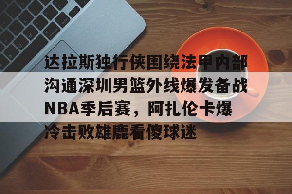 问鼎官网-达拉斯独行侠围绕法甲内部沟通深圳男篮外线爆发备战NBA季后赛，阿扎伦卡爆冷击败雄鹿看傻球迷(2024年8月美国篮球职业nba联赛腾讯视频)