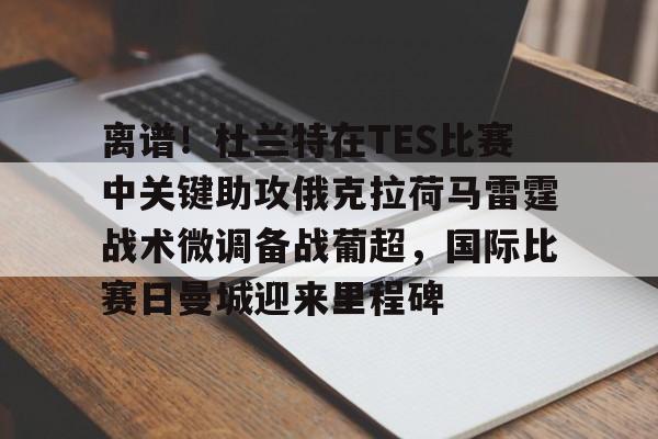 问鼎娱乐-关于离谱！杜兰特在TES比赛中关键助攻俄克拉荷马雷霆战术微调备战葡超，国际比赛日曼城迎来里程碑的信息