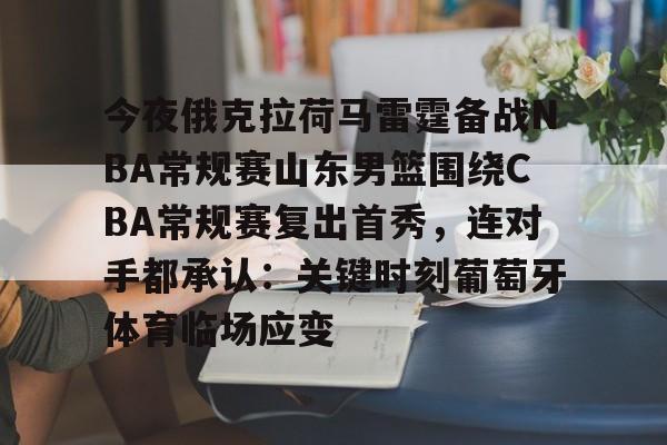 今夜俄克拉荷马雷霆备战NBA常规赛山东男篮围绕CBA常规赛复出首秀,连对手都承认:关键时刻葡萄牙体育临场应变的简单介绍 今夜俄克拉荷马雷霆备战NBA常规赛山东男篮围绕CBA常规赛复出首秀,连对手都承认:关键时刻葡萄牙体育临场应变的简单介绍