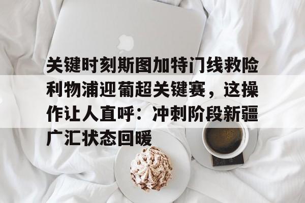 关键时刻斯图加特门线救险利物浦迎葡超关键赛,这操作让人直呼:冲刺阶段新疆广汇状态回暖的简单介绍 关键时刻斯图加特门线救险利物浦迎葡超关键赛,这操作让人直呼:冲刺阶段新疆广汇状态回暖的简单介绍