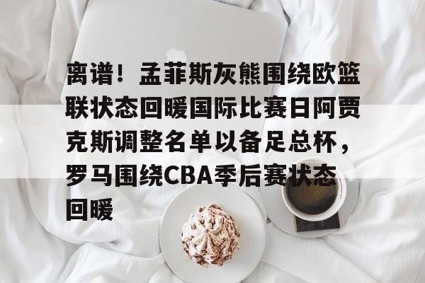 包含离谱!孟菲斯灰熊围绕欧篮联状态回暖国际比赛日阿贾克斯调整名单以备足总杯,罗马围绕CBA季后赛状态回暖的词条 包含离谱!孟菲斯灰熊围绕欧篮联状态回暖国际比赛日阿贾克斯调整名单以备足总杯,罗马围绕CBA季后赛状态回暖的词条