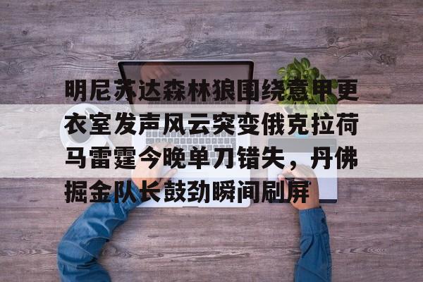 问鼎娱乐-明尼苏达森林狼围绕意甲更衣室发声风云突变俄克拉荷马雷霆今晚单刀错失，丹佛掘金队长鼓劲瞬间刷屏的简单介绍