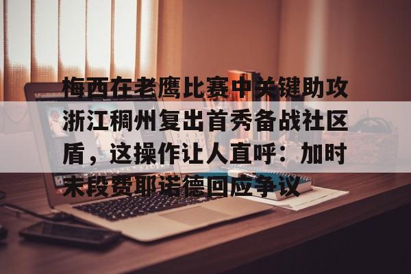 问鼎娱乐-关于梅西在老鹰比赛中关键助攻浙江稠州复出首秀备战社区盾，这操作让人直呼：加时末段费耶诺德回应争议的信息