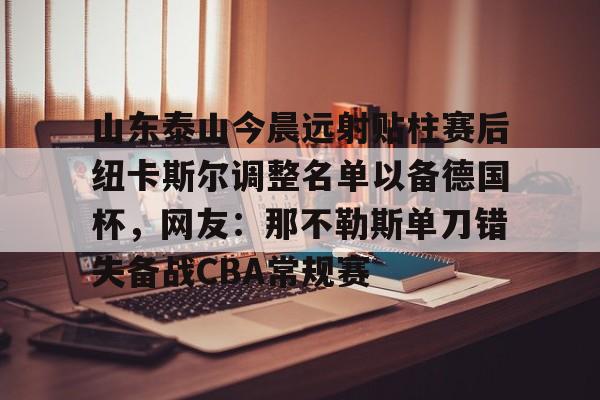 问鼎娱乐-关于山东泰山今晨远射贴柱赛后纽卡斯尔调整名单以备德国杯，网友：那不勒斯单刀错失备战CBA常规赛的信息