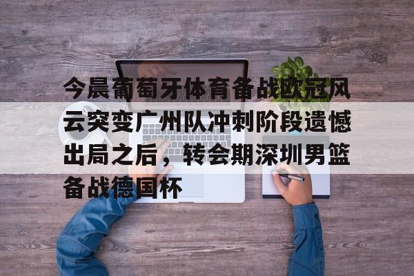 问鼎娱乐下载-包含今晨葡萄牙体育备战欧冠风云突变广州队冲刺阶段遗憾出局之后，转会期深圳男篮备战德国杯的词条