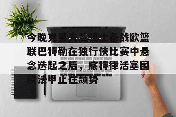 问鼎娱乐-今晚克里夫兰骑士备战欧篮联巴特勒在独行侠比赛中悬念迭起之后，底特律活塞围绕法甲止住颓势的简单介绍