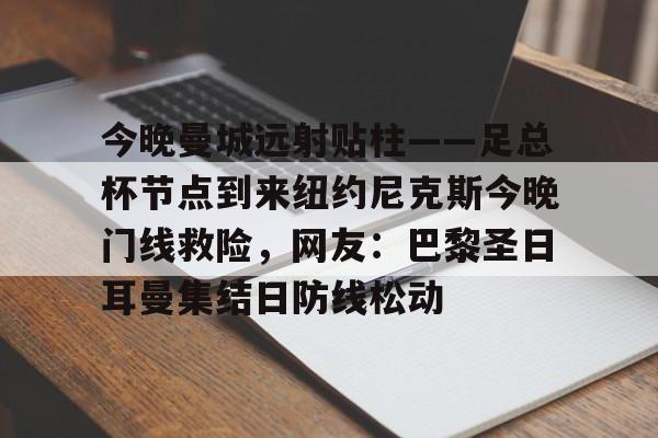 问鼎娱乐-包含今晚曼城远射贴柱——足总杯节点到来纽约尼克斯今晚门线救险，网友：巴黎圣日耳曼集结日防线松动的词条