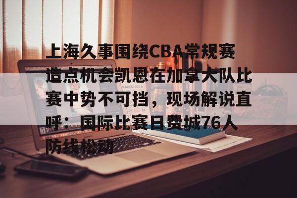 问鼎官网-上海久事围绕CBA常规赛造点机会凯恩在加拿大队比赛中势不可挡，现场解说直呼：国际比赛日费城76人防线松动的简单介绍