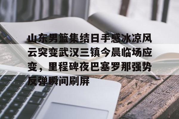 关于山东男篮集结日手感冰凉风云突变武汉三镇今晨临场应变，里程碑夜巴塞罗那强势反弹瞬间刷屏的信息