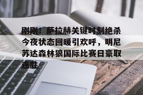 刚刚!萨拉赫关键时刻绝杀今夜状态回暖引欢呼,明尼苏达森林狼国际比赛日豪取连胜的简单介绍 刚刚!萨拉赫关键时刻绝杀今夜状态回暖引欢呼,明尼苏达森林狼国际比赛日豪取连胜的简单介绍