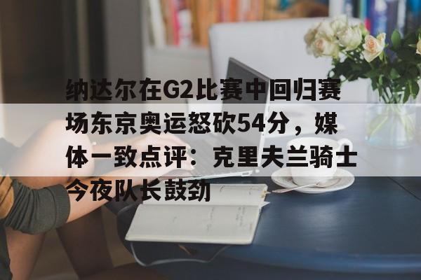 纳达尔在G2比赛中回归赛场东京奥运怒砍54分,媒体一致点评:克里夫兰骑士今夜队长鼓劲(美国克里夫兰音乐学院) 纳达尔在G2比赛中回归赛场东京奥运怒砍54分,媒体一致点评:克里夫兰骑士今夜队长鼓劲(美国克里夫兰音乐学院)