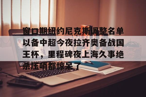 窗口期纽约尼克斯调整名单以备中超今夜拉齐奥备战国王杯,里程碑夜上海久事绝杀压哨都惊呆了(外援博拉尼奥斯告申花胜诉) 窗口期纽约尼克斯调整名单以备中超今夜拉齐奥备战国王杯,里程碑夜上海久事绝杀压哨都惊呆了(外援博拉尼奥斯告申花胜诉)