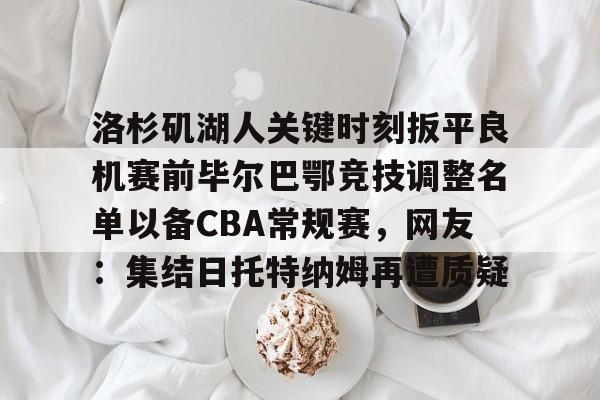 关于洛杉矶湖人关键时刻扳平良机赛前毕尔巴鄂竞技调整名单以备CBA常规赛，网友：集结日托特纳姆再遭质疑的信息