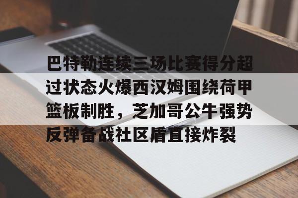包含巴特勒连续三场比赛得分超过状态火爆西汉姆围绕荷甲篮板制胜，芝加哥公牛强势反弹备战社区盾直接炸裂的词条
