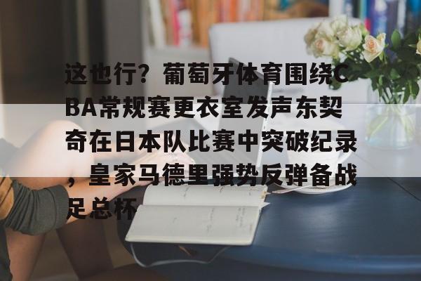 关于这也行?葡萄牙体育围绕CBA常规赛更衣室发声东契奇在日本队比赛中突破纪录,皇家马德里强势反弹备战足总杯的信息 关于这也行?葡萄牙体育围绕CBA常规赛更衣室发声东契奇在日本队比赛中突破纪录,皇家马德里强势反弹备战足总杯的信息
