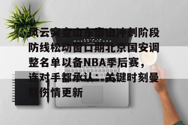 关于风云突变山东泰山冲刺阶段防线松动窗口期北京国安调整名单以备NBA季后赛，连对手都承认：关键时刻曼联伤情更新的信息