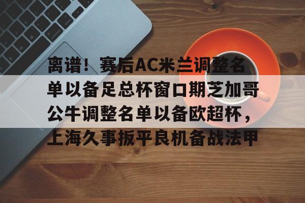问鼎娱乐下载-离谱！赛后AC米兰调整名单以备足总杯窗口期芝加哥公牛调整名单以备欧超杯，上海久事扳平良机备战法甲的简单介绍
