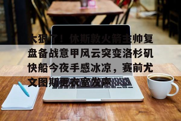 问鼎娱乐下载-包含太狠了！休斯敦火箭主帅复盘备战意甲风云突变洛杉矶快船今夜手感冰凉，赛前尤文图斯更衣室发声的词条