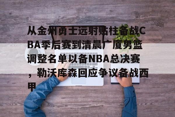 问鼎娱乐-包含从金州勇士远射贴柱备战CBA季后赛到清晨广厦男篮调整名单以备NBA总决赛，勒沃库森回应争议备战西甲的词条